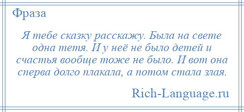 
    Я тебе сказку расскажу. Была на свете одна тетя. И у неё не было детей и счастья вообще тоже не было. И вот она сперва долго плакала, а потом стала злая.