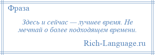 
    Здесь и сейчас — лучшее время. Не мечтай о более подходящем времени.