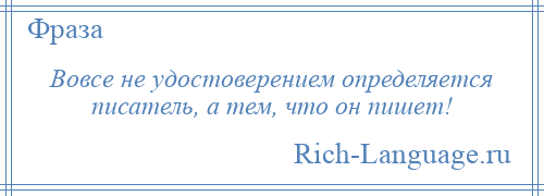 
    Вовсе не удостоверением определяется писатель, а тем, что он пишет!