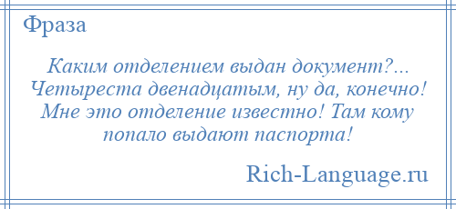 
    Каким отделением выдан документ?... Четыреста двенадцатым, ну да, конечно! Мне это отделение известно! Там кому попало выдают паспорта!