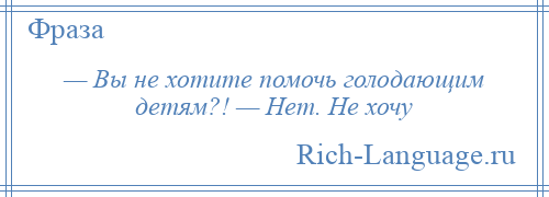 
    — Вы не хотите помочь голодающим детям?! — Нет. Не хочу