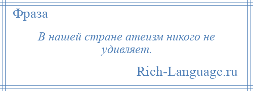 
    В нашей стране атеизм никого не удивляет.