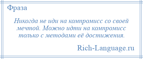 
    Никогда не иди на компромисс со своей мечтой. Можно идти на компромисс только с методами её достижения.