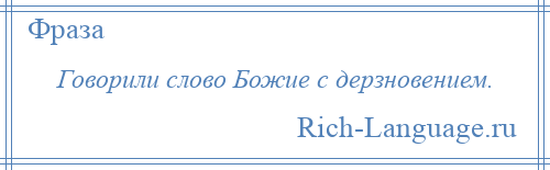 
    Говорили слово Божие с дерзновением.