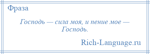 
    Господь — сила моя, и пение мое — Господь.