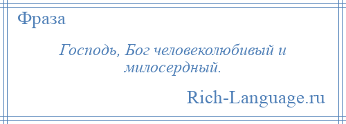 
    Господь, Бог человеколюбивый и милосердный.