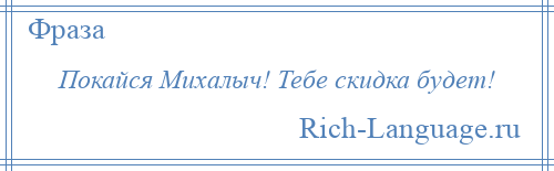 
    Покайся Михалыч! Тебе скидка будет!