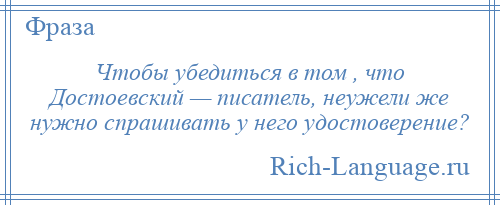 
    Чтобы убедиться в том , что Достоевский — писатель, неужели же нужно спрашивать у него удостоверение?