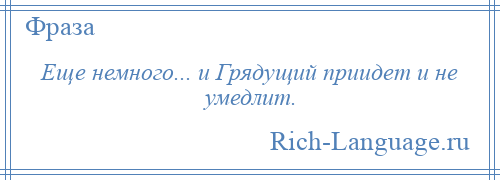 
    Еще немного... и Грядущий приидет и не умедлит.