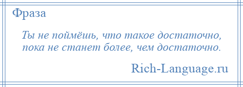 
    Ты не поймёшь, что такое достаточно, пока не станет более, чем достаточно.