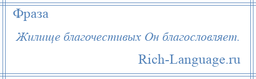 
    Жилище благочестивых Он благословляет.