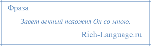 
    Завет вечный положил Он со мною.