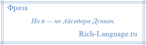 
    Но я — не Айседора Дункан.