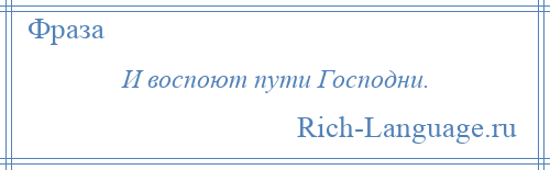 
    И воспоют пути Господни.