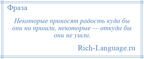
    Некоторые приносят радость куда бы они ни пришли, некоторые — откуда бы они не ушли.