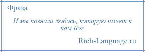 
    И мы познали любовь, которую имеет к нам Бог.