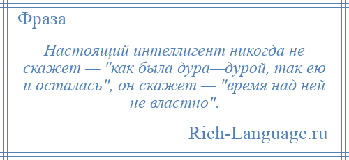 
    Настоящий интеллигент никогда не скажет — как была дура—дурой, так ею и осталась , он скажет — время над ней не властно .