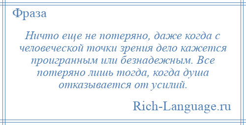 
    Ничто еще не потеряно, даже когда с человеческой точки зрения дело кажется проигранным или безнадежным. Все потеряно лишь тогда, когда душа отказывается от усилий.