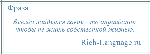 
    Всегда найдется какое—то оправдание, чтобы не жить собственной жизнью.