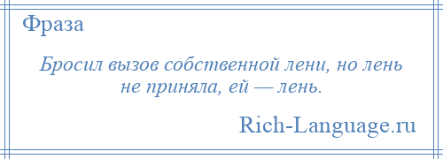 
    Бросил вызов собственной лени, но лень не приняла, ей — лень.