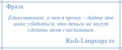 
    Единственное, о чем я прошу – дайте мне шанс убедиться, что деньги не могут сделать меня счастливым.