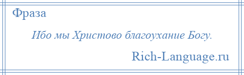 
    Ибо мы Христово благоухание Богу.