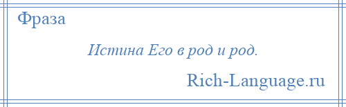 
    Истина Его в род и род.