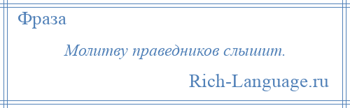 
    Молитву праведников слышит.