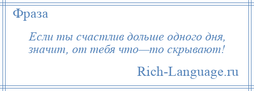 
    Если ты счастлив дольше одного дня, значит, от тебя что—то скрывают!