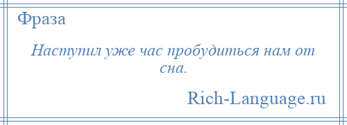 
    Наступил уже час пробудиться нам от сна.