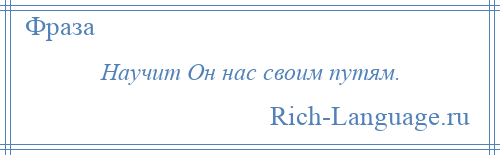 
    Научит Он нас своим путям.