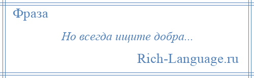 
    Но всегда ищите добра...