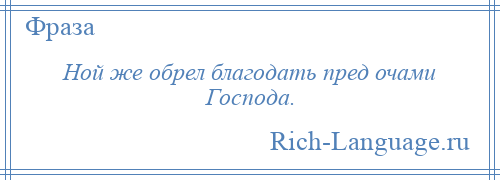 
    Ной же обрел благодать пред очами Господа.