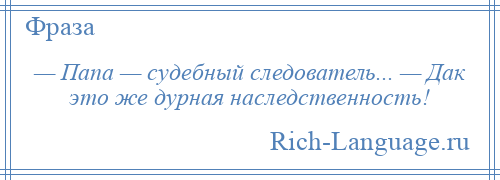 
    — Папа — судебный следователь... — Дак это же дурная наследственность!