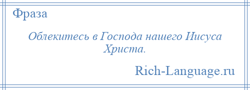 
    Облекитесь в Господа нашего Иисуса Христа.