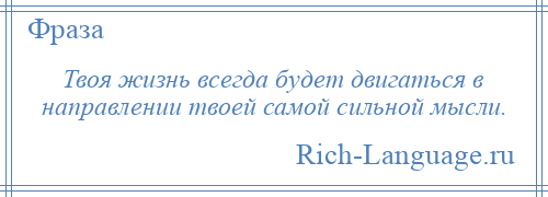 
    Твоя жизнь всегда будет двигаться в направлении твоей самой сильной мысли.