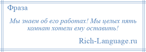 
    Мы знаем об его работах! Мы целых пять комнат хотели ему оставить!