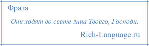 
    Они ходят во свете лица Твоего, Господи.