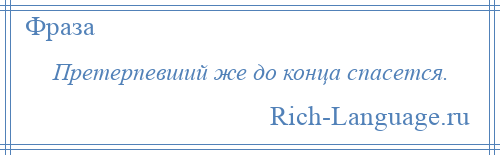 
    Претерпевший же до конца спасется.