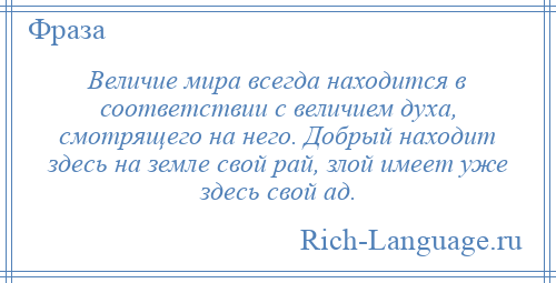 
    Величие мира всегда находится в соответствии с величием духа, смотрящего на него. Добрый находит здесь на земле свой рай, злой имеет уже здесь свой ад.