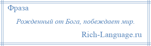 
    Рожденный от Бога, побеждает мир.