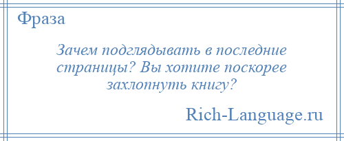 
    Зачем подглядывать в последние страницы? Вы хотите поскорее захлопнуть книгу?