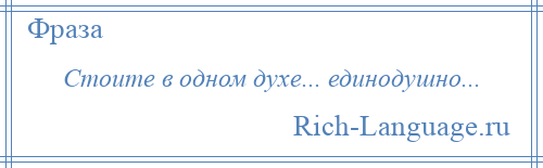 
    Стоите в одном духе... единодушно...