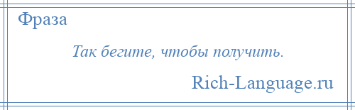 
    Так бегите, чтобы получить.