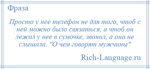 
    Просто у нее телефон не для того, чтоб с ней можно было связаться, а чтоб он лежал у нее в сумочке, звонил, а она не слышала. О чем говорят мужчины 