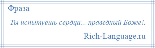 
    Ты испытуешь сердца... праведный Боже!.