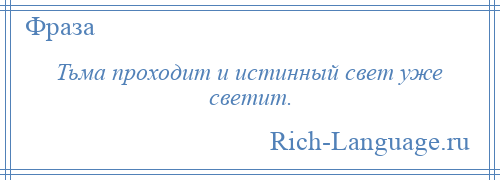 
    Тьма проходит и истинный свет уже светит.