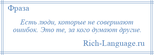 
    Есть люди, которые не совершают ошибок. Это те, за кого думают другие.