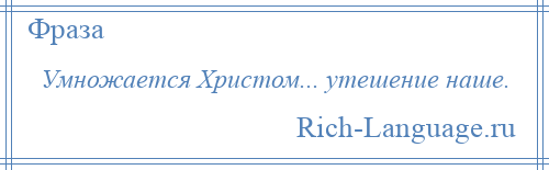 
    Умножается Христом... утешение наше.