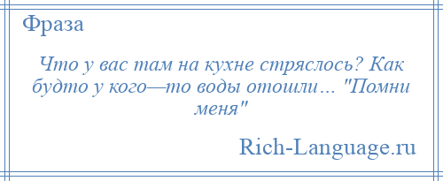 
    Что у вас там на кухне стряслось? Как будто у кого—то воды отошли… Помни меня 